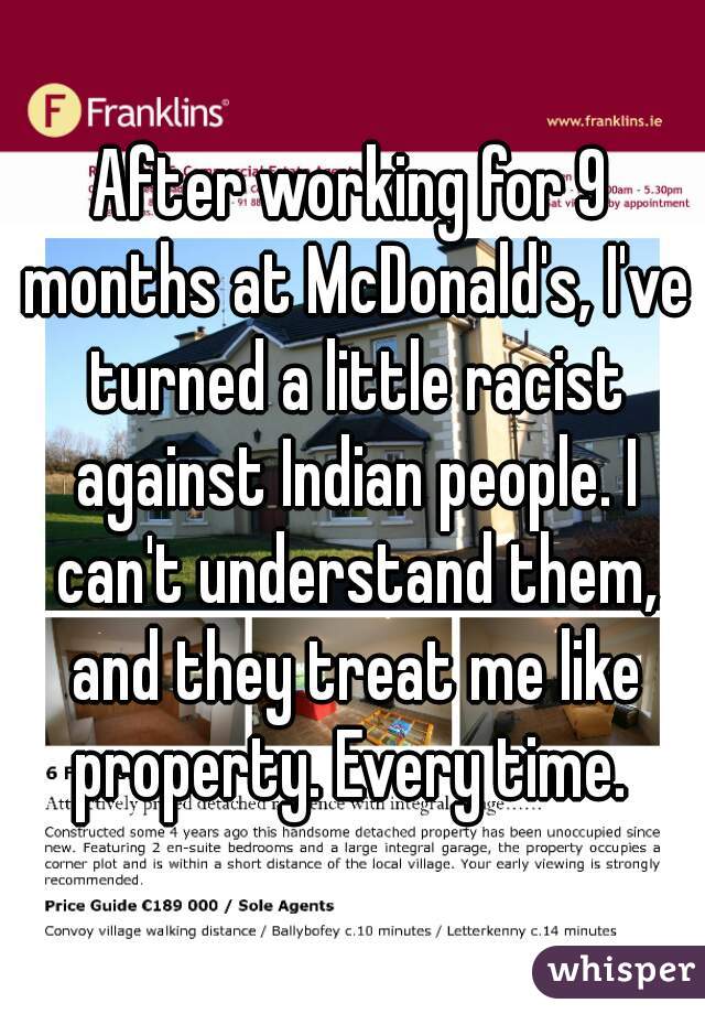 After working for 9 months at McDonald's, I've turned a little racist against Indian people. I can't understand them, and they treat me like property. Every time. 