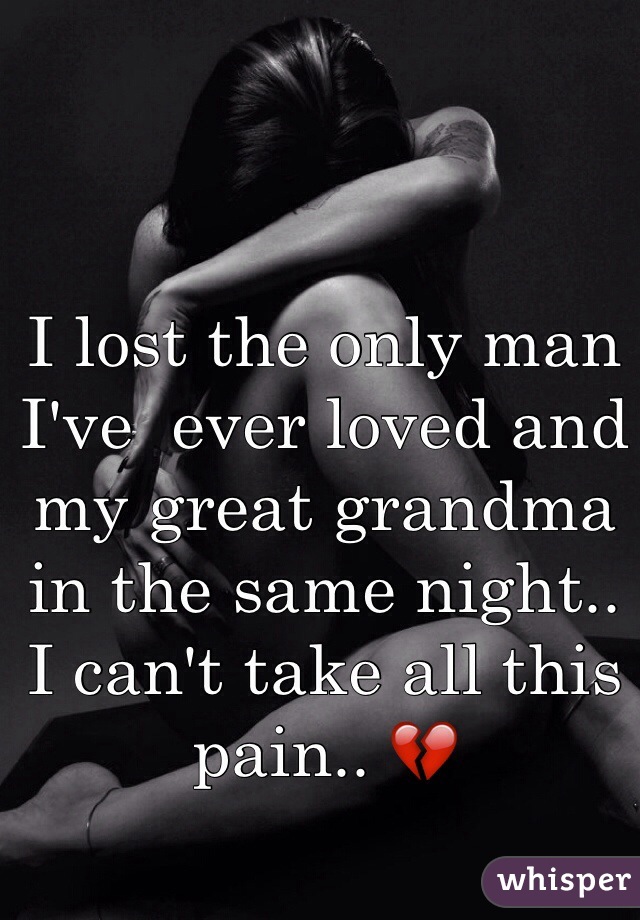 I lost the only man I've  ever loved and my great grandma in the same night.. I can't take all this pain.. 💔