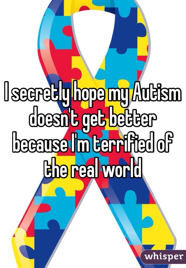 I secretly hope my Autism doesn't get better because I'm terrified of the real world