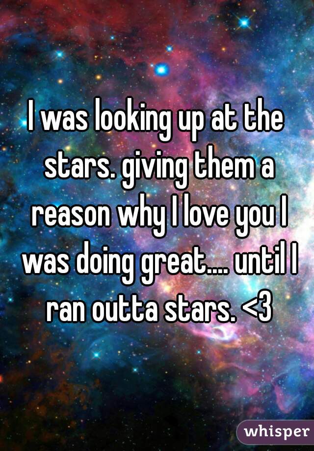 I was looking up at the stars. giving them a reason why I love you I was doing great.... until I ran outta stars. <3