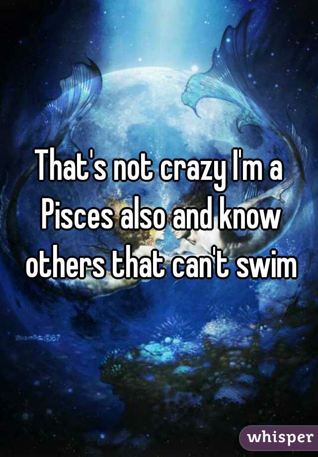 That's not crazy I'm a Pisces also and know others that can't swim