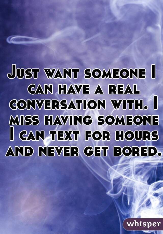 Just want someone I can have a real conversation with. I miss having someone I can text for hours and never get bored. 