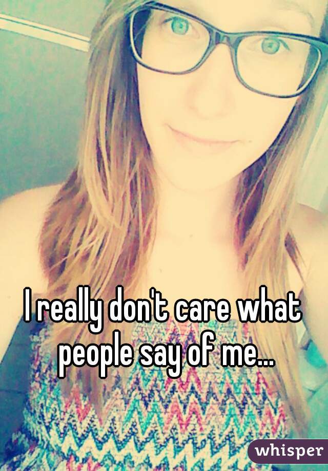 I really don't care what people say of me...
