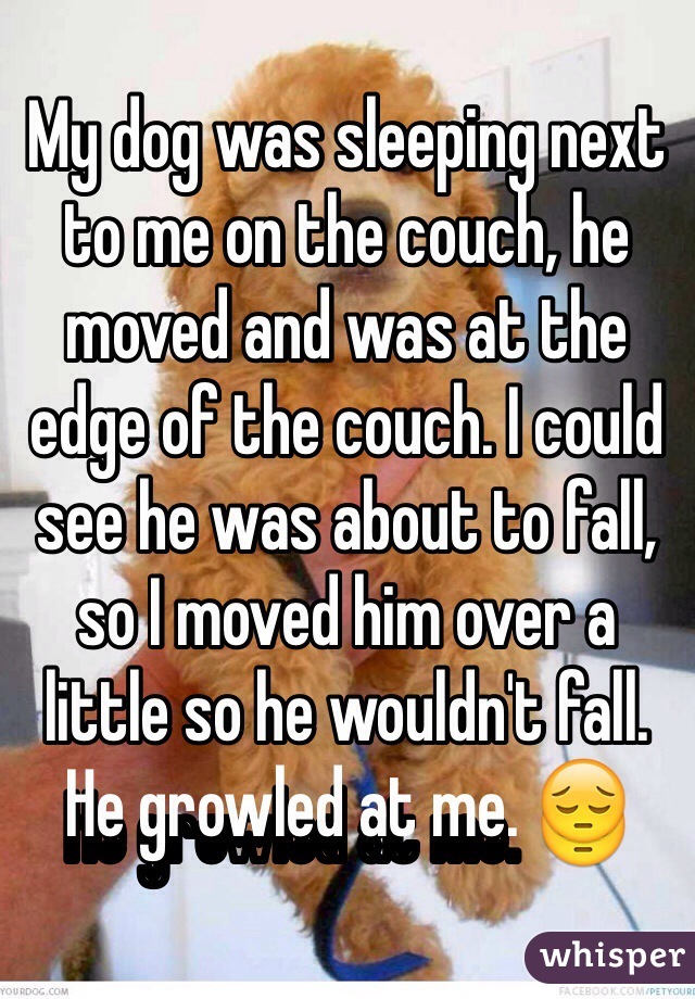 My dog was sleeping next to me on the couch, he moved and was at the edge of the couch. I could see he was about to fall, so I moved him over a little so he wouldn't fall. He growled at me. 😔