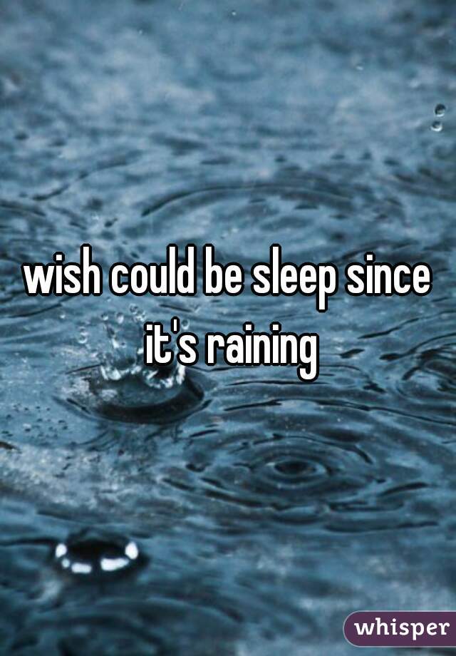 wish could be sleep since it's raining