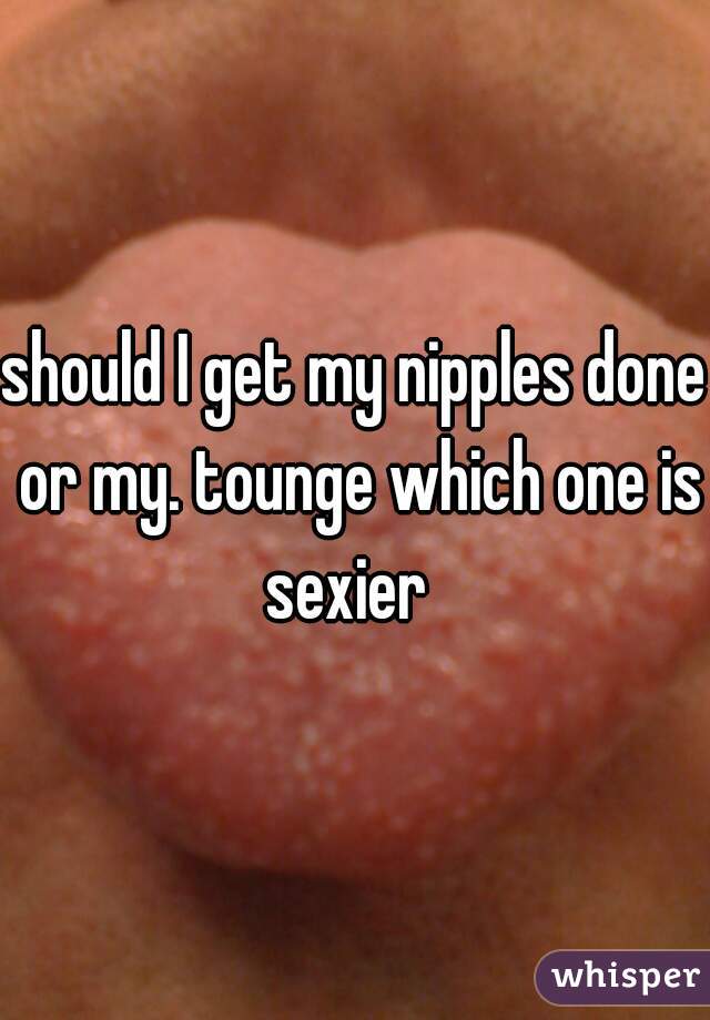 should I get my nipples done or my. tounge which one is sexier  