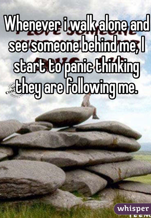 Whenever i walk alone and see someone behind me, I start to panic thinking they are following me. 
