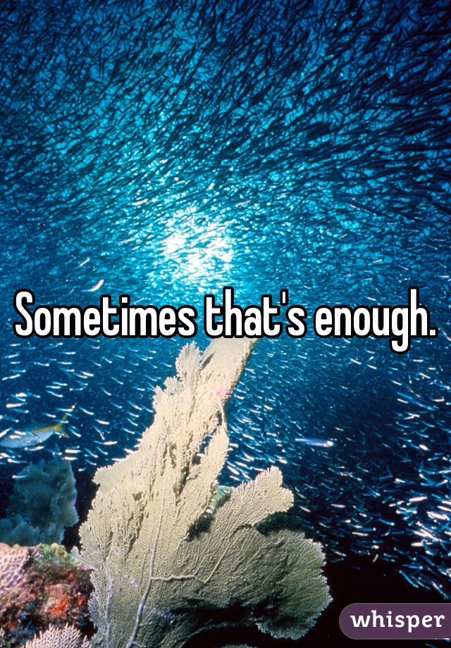 Sometimes that's enough. 