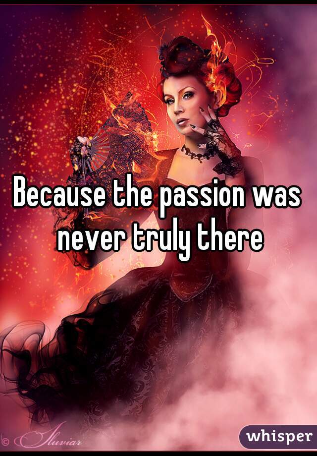 Because the passion was never truly there