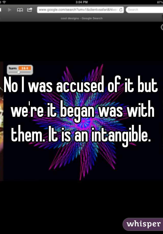 No I was accused of it but we're it began was with them. It is an intangible. 