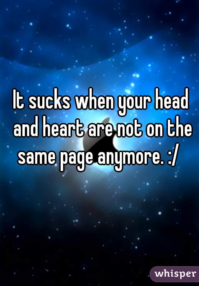 It sucks when your head and heart are not on the same page anymore. :/  