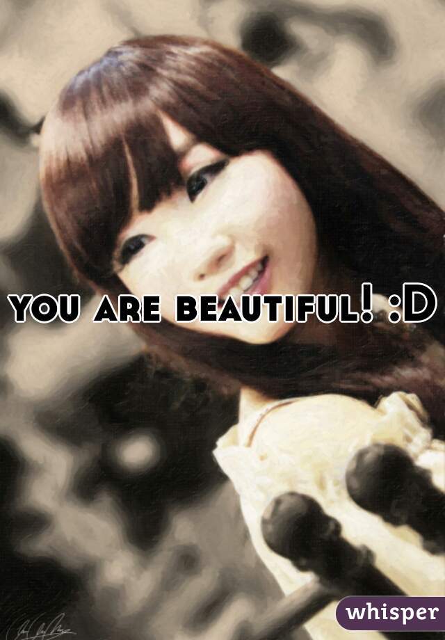 you are beautiful! :D