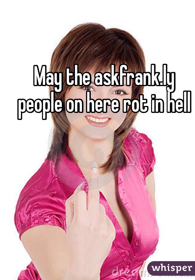 May the askfrank.ly people on here rot in hell