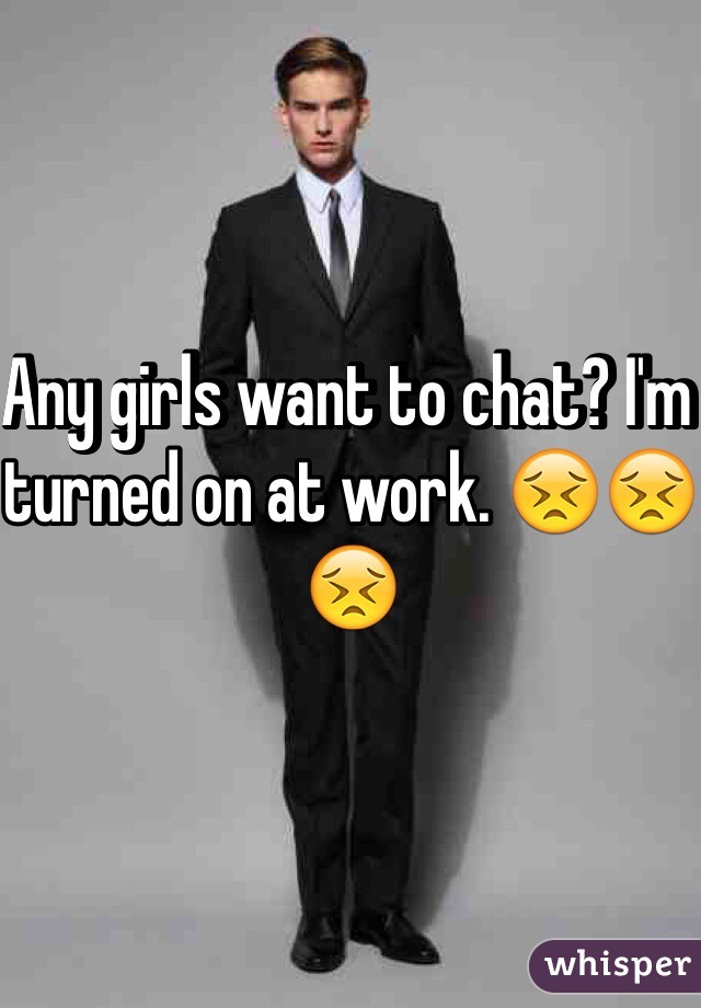 Any girls want to chat? I'm turned on at work. 😣😣😣
