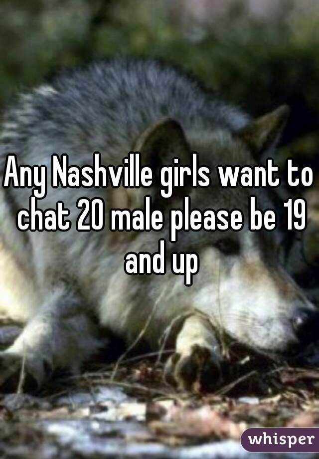 Any Nashville girls want to chat 20 male please be 19 and up