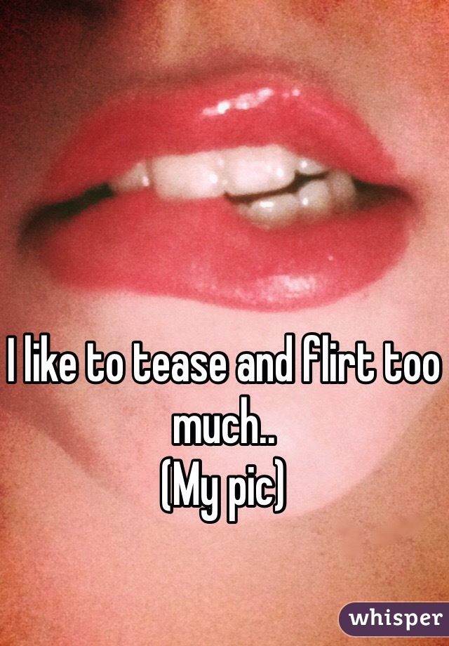 I like to tease and flirt too much..
(My pic) 