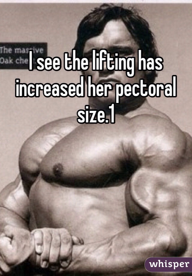 I see the lifting has increased her pectoral size.1