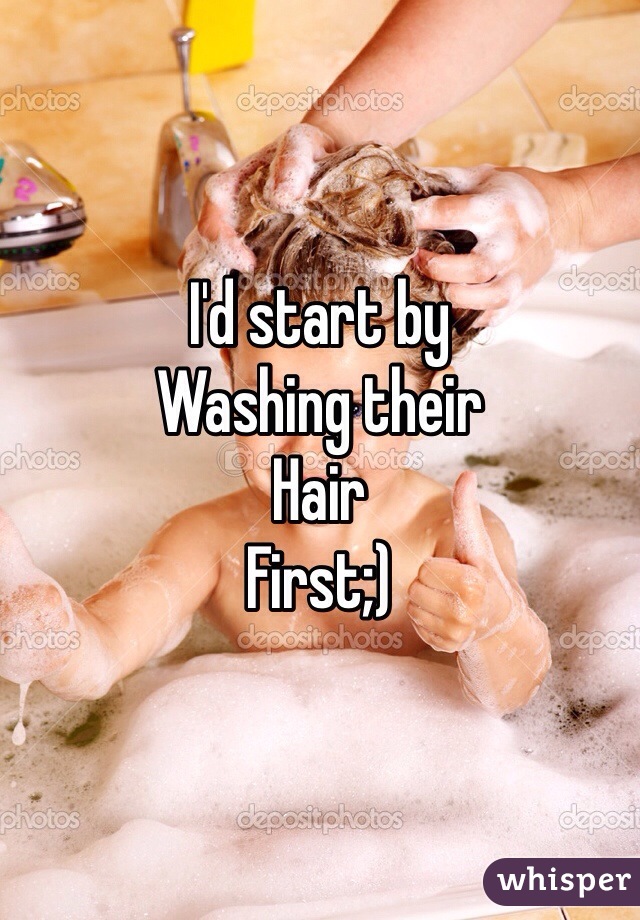 I'd start by 
Washing their 
Hair 
First;)