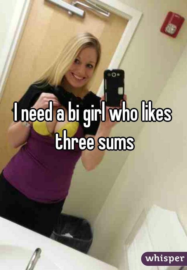 I need a bi girl who likes three sums