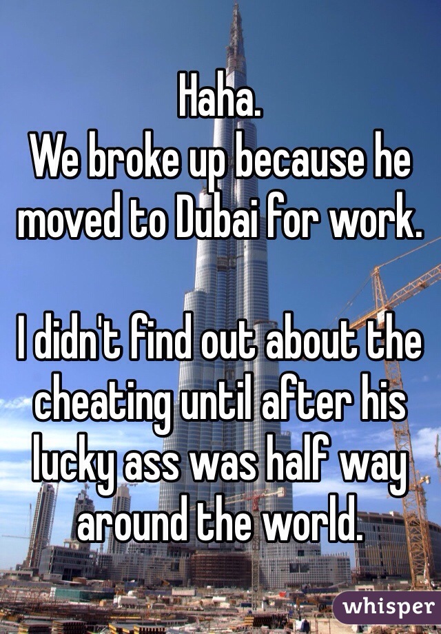 Haha.
We broke up because he moved to Dubai for work.

I didn't find out about the cheating until after his lucky ass was half way around the world. 