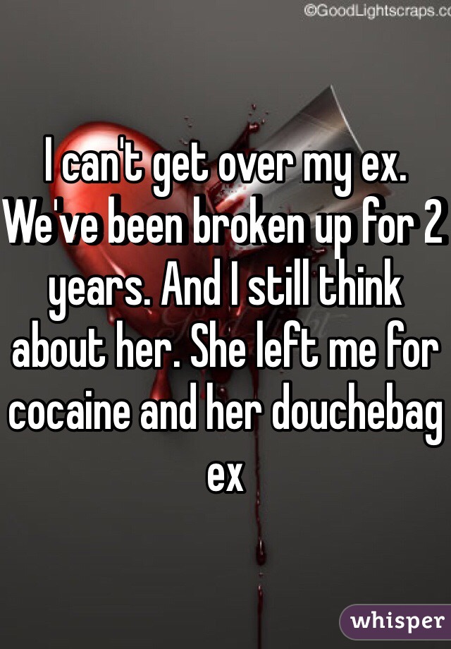 I can't get over my ex. We've been broken up for 2 years. And I still think about her. She left me for cocaine and her douchebag ex