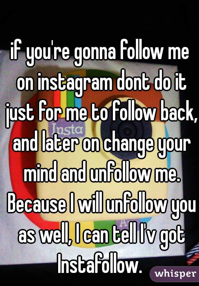if you're gonna follow me on instagram dont do it just for me to follow back, and later on change your mind and unfollow me. Because I will unfollow you as well, I can tell I'v got Instafollow. 