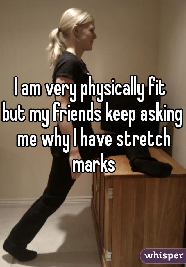 I am very physically fit 
but my friends keep asking me why I have stretch marks