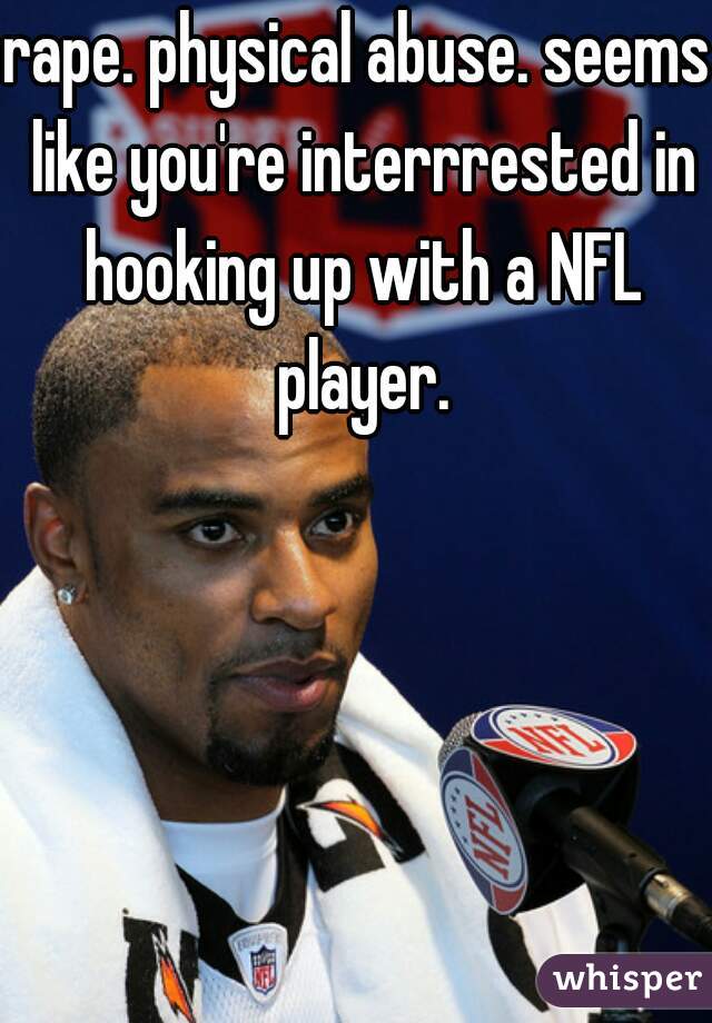 rape. physical abuse. seems like you're interrrested in hooking up with a NFL player.