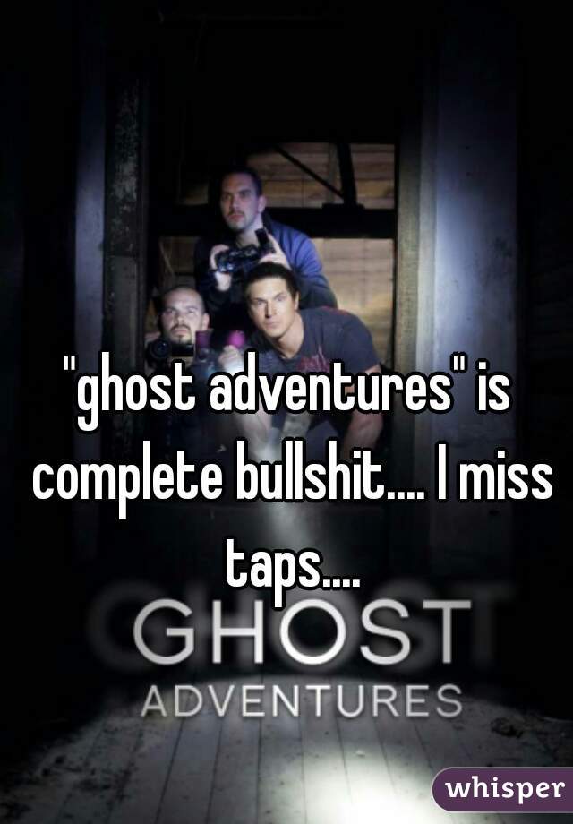 "ghost adventures" is complete bullshit.... I miss taps....