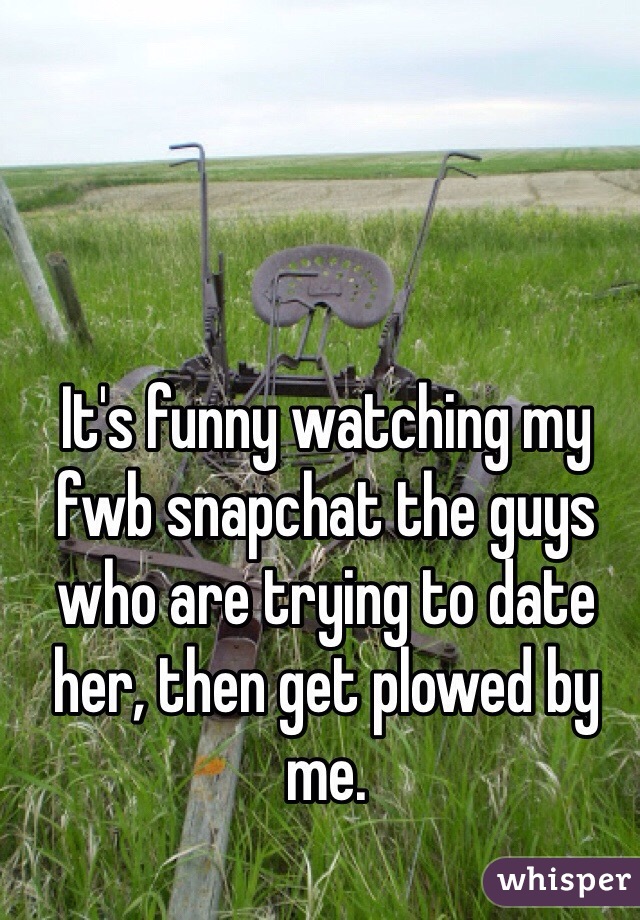 It's funny watching my fwb snapchat the guys who are trying to date her, then get plowed by me.  