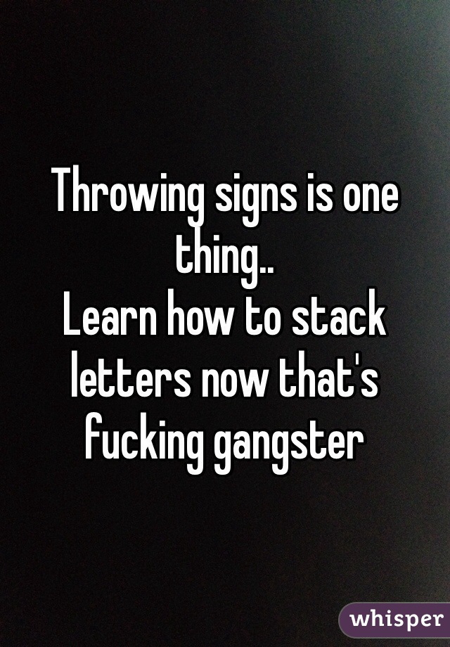 Throwing signs is one thing..
Learn how to stack letters now that's fucking gangster 