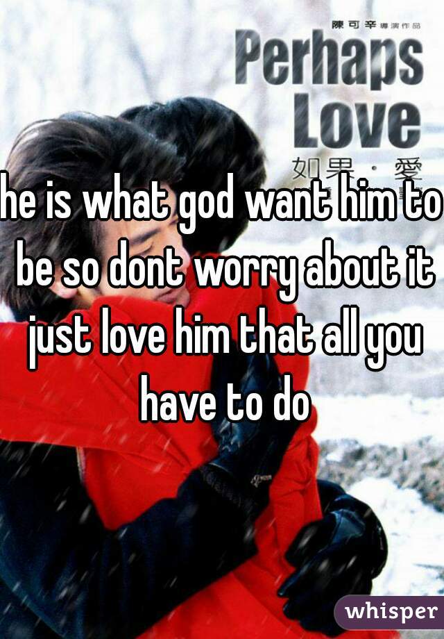 he is what god want him to be so dont worry about it just love him that all you have to do