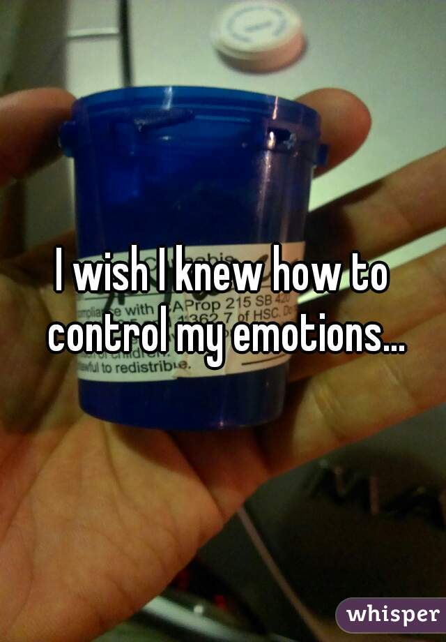 I wish I knew how to control my emotions...