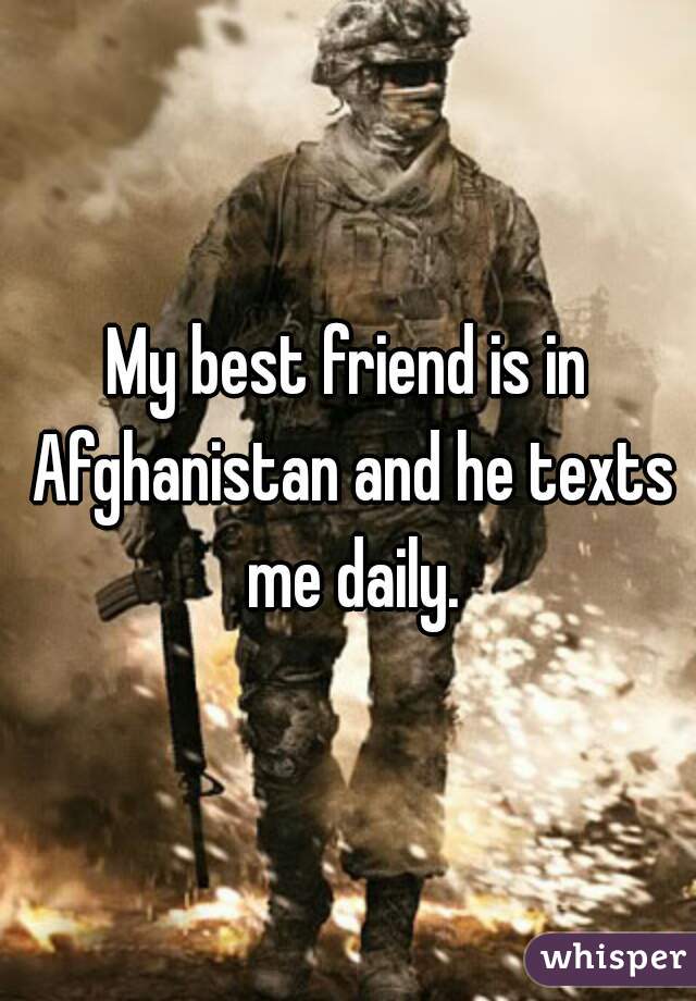 My best friend is in Afghanistan and he texts me daily.