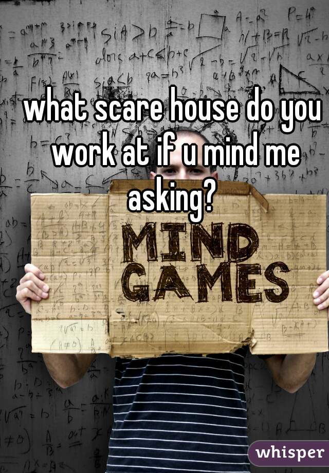 what scare house do you work at if u mind me asking? 
