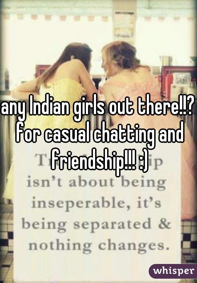 any Indian girls out there!!? for casual chatting and friendship!!! :)