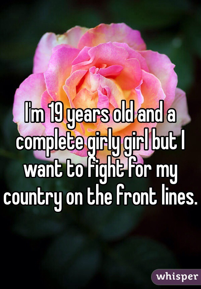I'm 19 years old and a complete girly girl but I want to fight for my country on the front lines.