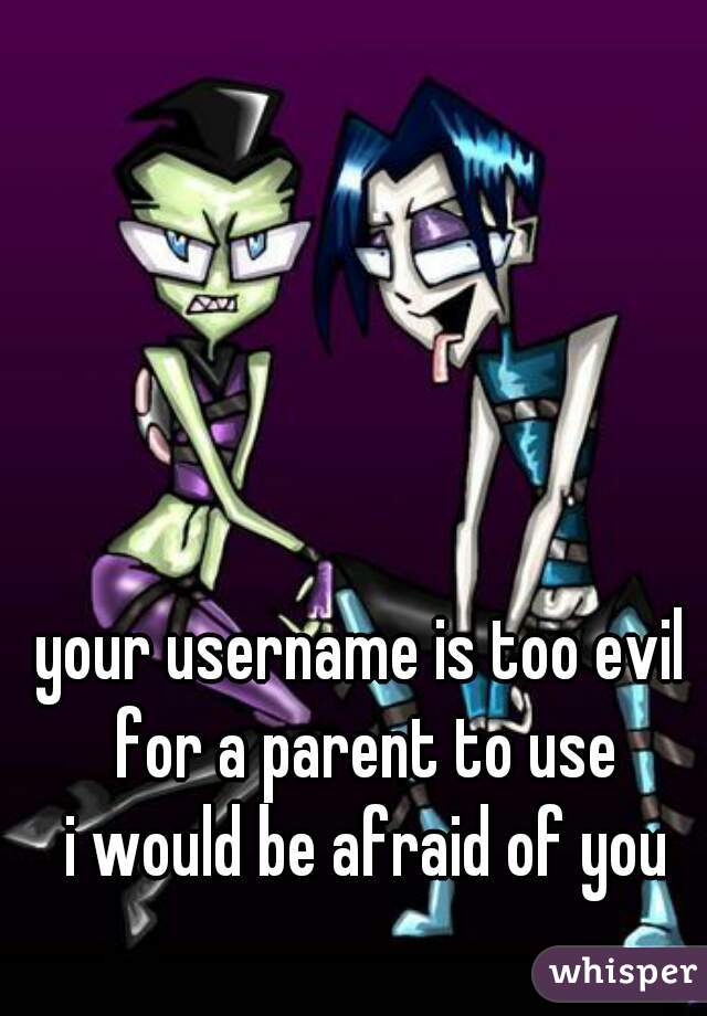 your username is too evil 
for a parent to use
i would be afraid of you
