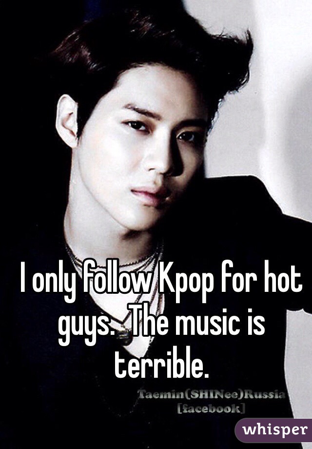 I only follow Kpop for hot guys.  The music is terrible.