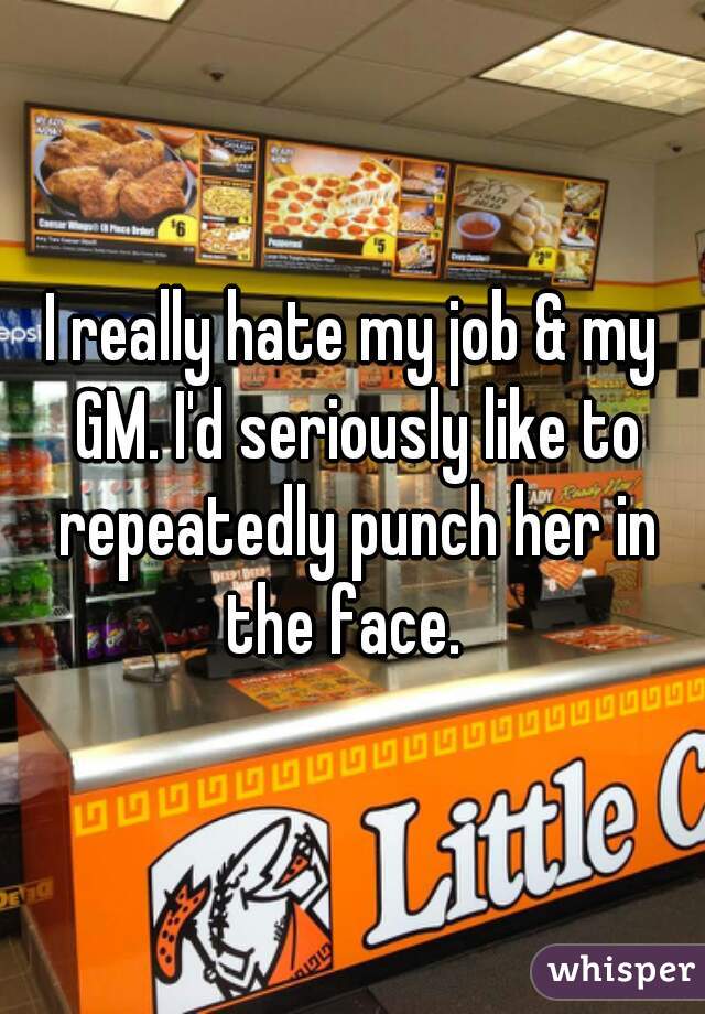 I really hate my job & my GM. I'd seriously like to repeatedly punch her in the face.  