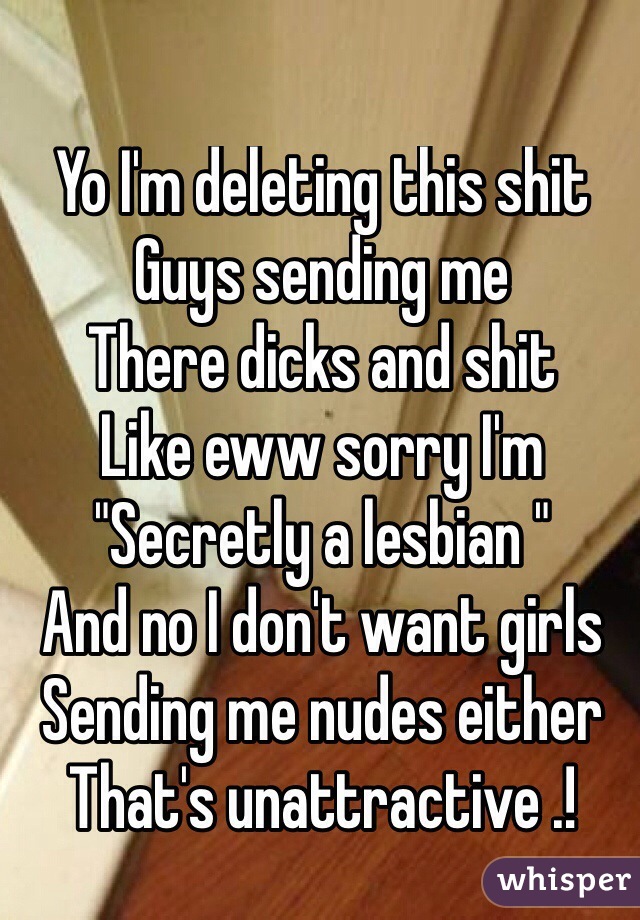 Yo I'm deleting this shit
Guys sending me
There dicks and shit
Like eww sorry I'm 
"Secretly a lesbian "
And no I don't want girls 
Sending me nudes either
That's unattractive .!

