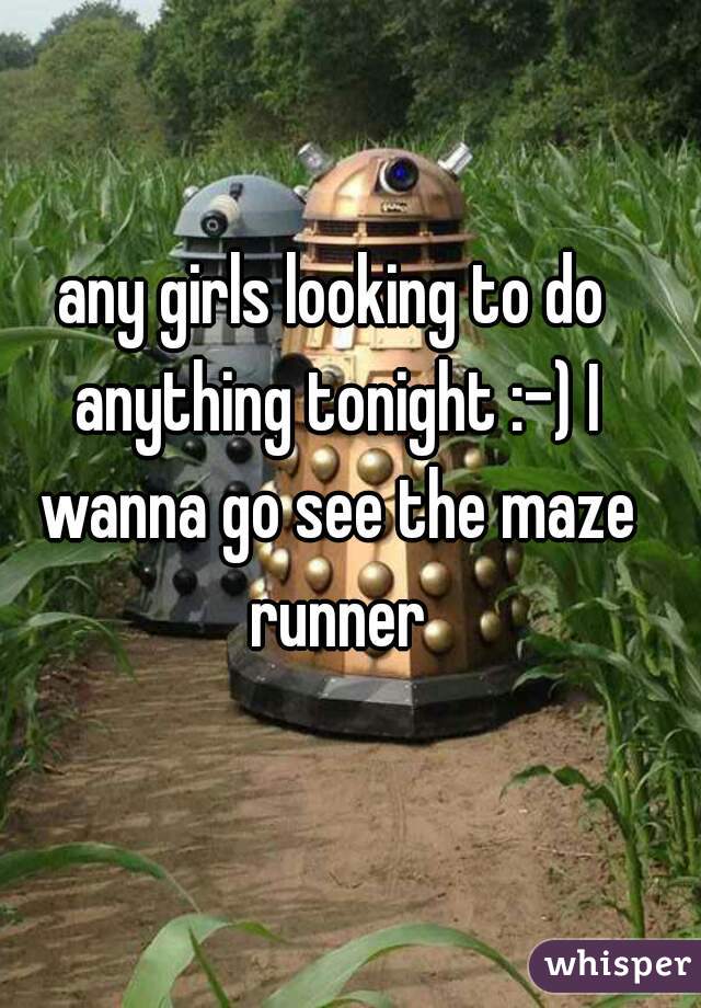 any girls looking to do anything tonight :-) I wanna go see the maze runner