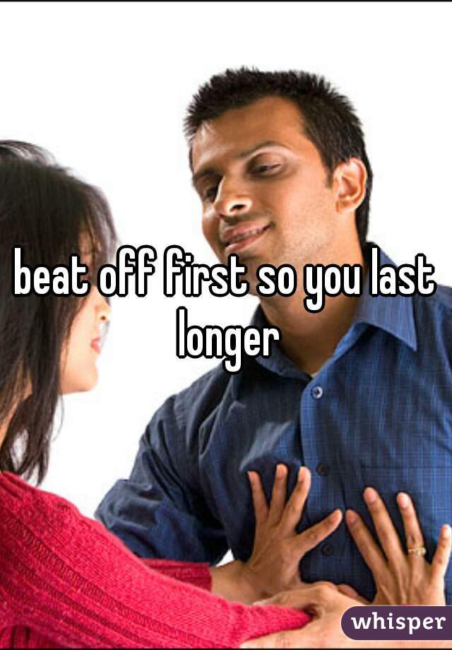 beat off first so you last longer
