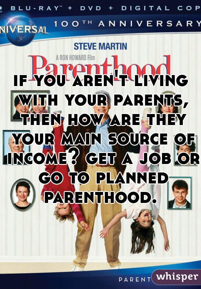 if you aren't living with your parents, then how are they your main source of income? get a job or go to planned parenthood. 