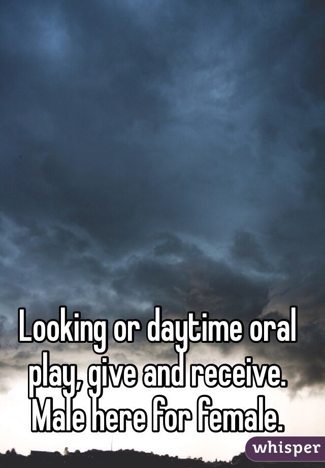 Looking or daytime oral play, give and receive. Male here for female.