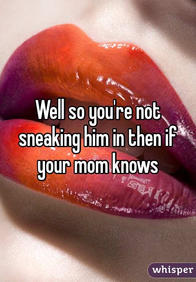 Well so you're not sneaking him in then if your mom knows