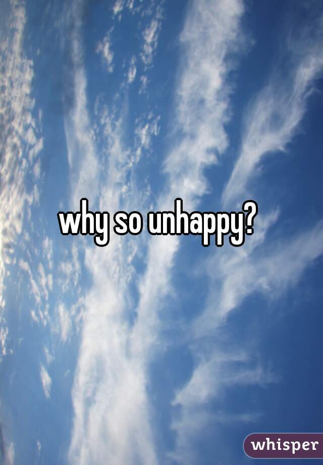 why so unhappy? 
