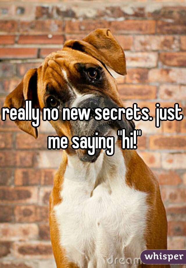 really no new secrets. just me saying "hi!"