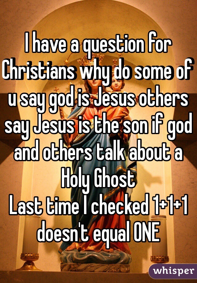 I have a question for Christians why do some of u say god is Jesus others say Jesus is the son if god and others talk about a Holy Ghost 
Last time I checked 1+1+1 doesn't equal ONE 