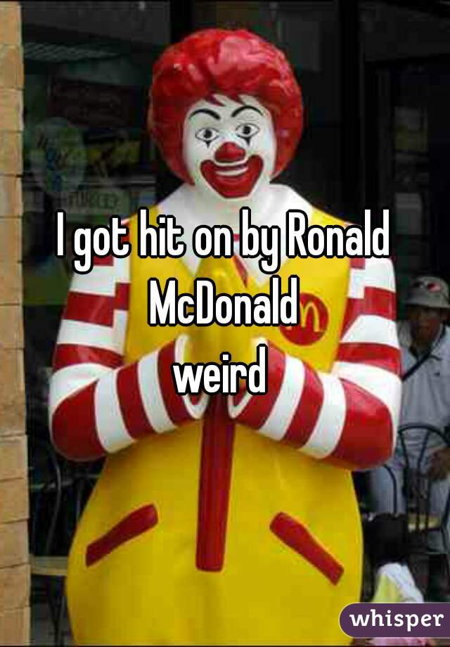 I got hit on by Ronald McDonald 



weird 
